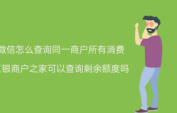 微信怎么查询同一商户所有消费 工银商户之家可以查询剩余额度吗？